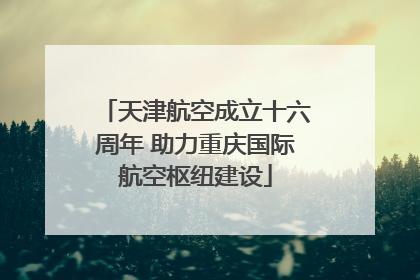 天津航空成立十六周年 助力重庆国际航空枢纽建设