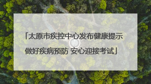 太原市疾控中心发布健康提示 做好疾病预防 安心迎接考试