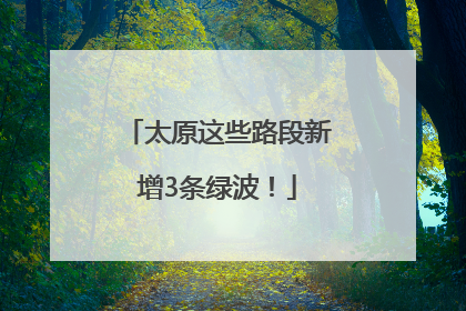 太原这些路段新增3条绿波！