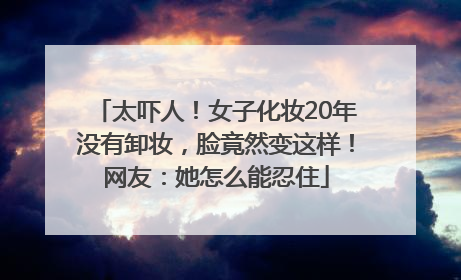 太吓人！女子化妆20年没有卸妆，脸竟然变这样！网友：她怎么能忍住