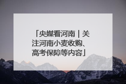 央媒看河南｜关注河南小麦收购、高考保障等内容