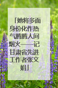 她将多面身份化作热气腾腾人间烟火——记甘肃省先进工作者张文娟