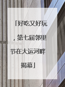好吃又好玩，第七届邻里节在大运河畔揭幕