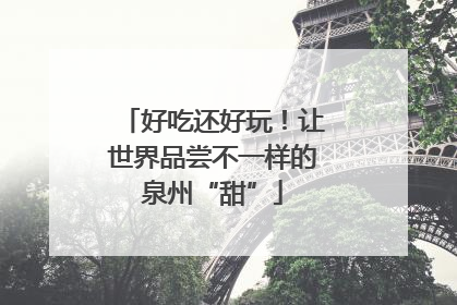 好吃还好玩！让世界品尝不一样的泉州“甜”
