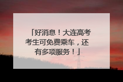 好消息！大连高考考生可免费乘车，还有多项服务！