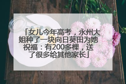 女儿今年高考，永州大姐种了一块向日葵田为她祝福：有200多棵，送了很多给其他家长