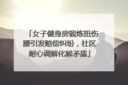 女子健身房锻炼扭伤腰引发赔偿纠纷，社区耐心调解化解矛盾
