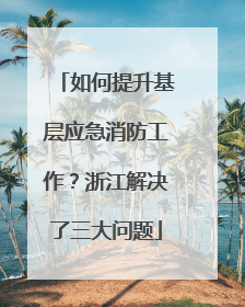 如何提升基层应急消防工作？浙江解决了三大问题