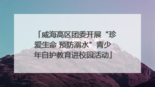 威海高区团委开展“珍爱生命 预防溺水”青少年自护教育进校园活动