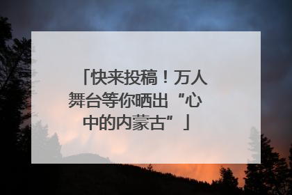 快来投稿！万人舞台等你晒出“心中的内蒙古”