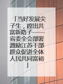 当好发展尖子生，蹚出共富新路子——省委全会部署激励江苏干部群众促进全体人民共同富裕