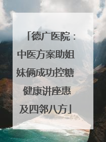 德广医院：中医方案助姐妹俩成功控糖 健康讲座惠及四邻八方