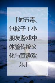 射五毒、包粽子！小朋友游戏中体验传统文化与童趣欢乐