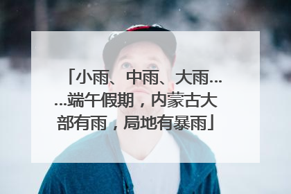 小雨、中雨、大雨……端午假期，内蒙古大部有雨，局地有暴雨