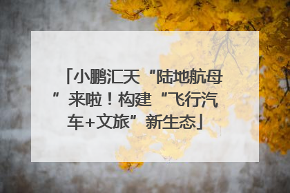 小鹏汇天“陆地航母”来啦！构建“飞行汽车+文旅”新生态