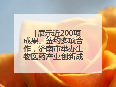展示近200项成果、签约多项合作，济南市举办生物医药产业创新成果（技术）转化供需对接会
