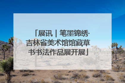 展讯｜笔墨锦绣·吉林省美术馆馆藏草书书法作品展开展