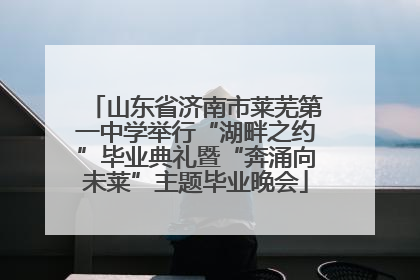 山东省济南市莱芜第一中学举行“湖畔之约”毕业典礼暨“奔涌向未莱”主题毕业晚会