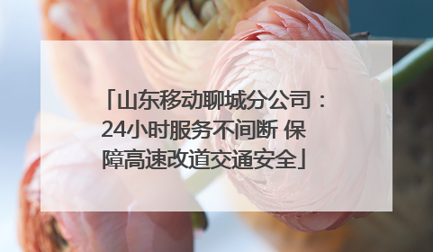 山东移动聊城分公司：24小时服务不间断 保障高速改道交通安全