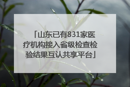 山东已有831家医疗机构接入省级检查检验结果互认共享平台