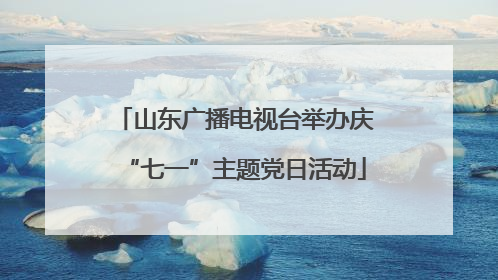 山东广播电视台举办庆“七一”主题党日活动