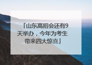 山东高招会还有9天举办，今年为考生带来四大惊喜