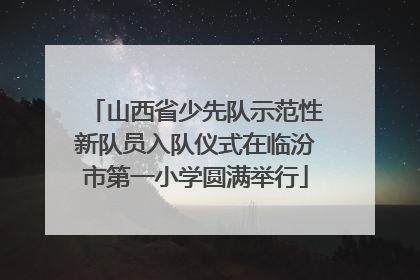 山西省少先队示范性新队员入队仪式在临汾市第一小学圆满举行