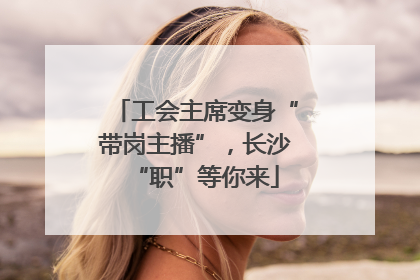 工会主席变身“带岗主播”，长沙“职”等你来