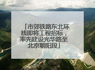 市郊铁路东北环线即将工程招标，率先建设光华路至北京朝阳段
