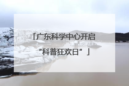 广东科学中心开启“科普狂欢日”
