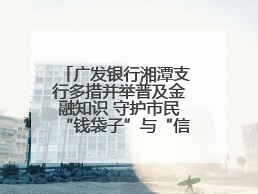 广发银行湘潭支行多措并举普及金融知识 守护市民“钱袋子”与“信用未来”