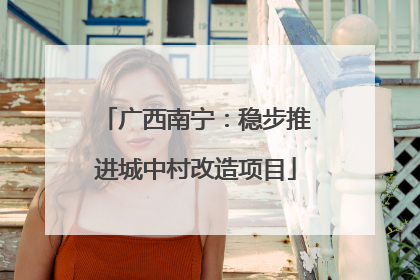 广西南宁：稳步推进城中村改造项目