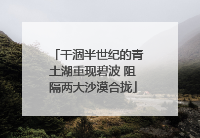 干涸半世纪的青土湖重现碧波 阻隔两大沙漠合拢