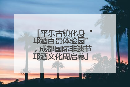 平乐古镇化身“邛酒百景体验园”，成都国际非遗节邛酒文化周启幕