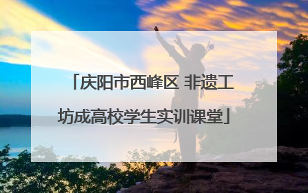 庆阳市西峰区 非遗工坊成高校学生实训课堂