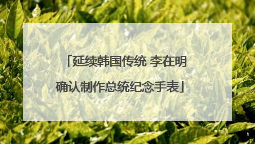 延续韩国传统 李在明确认制作总统纪念手表