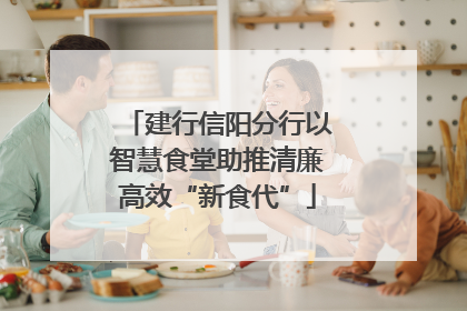 建行信阳分行以智慧食堂助推清廉高效“新食代”