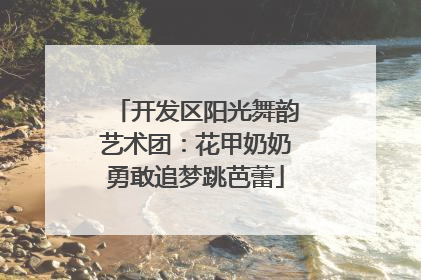 开发区阳光舞韵艺术团：花甲奶奶勇敢追梦跳芭蕾