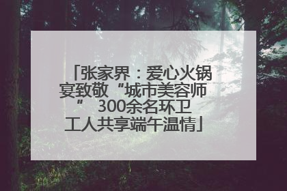 张家界：爱心火锅宴致敬“城市美容师” 300余名环卫工人共享端午温情