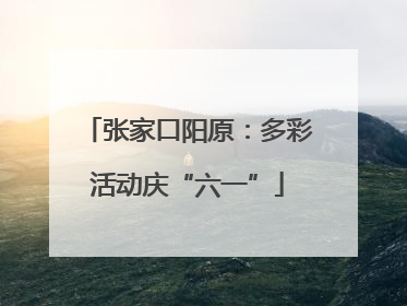 张家口阳原:多彩活动庆“六一”