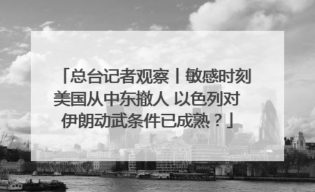 总台记者观察丨敏感时刻美国从中东撤人 以色列对伊朗动武条件已成熟？