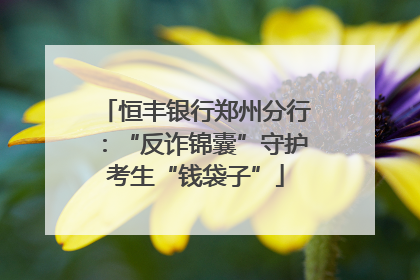 恒丰银行郑州分行：“反诈锦囊”守护考生“钱袋子”