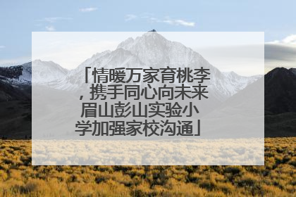 情暖万家育桃李，携手同心向未来 眉山彭山实验小学加强家校沟通