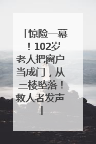 惊险一幕！102岁老人把窗户当成门，从三楼坠落！救人者发声