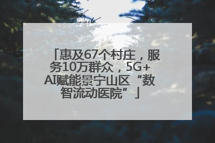 惠及67个村庄，服务10万群众，5G+AI赋能景宁山区“数智流动医院”