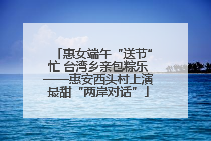 惠女端午“送节”忙 台湾乡亲包粽乐——惠安西头村上演最甜“两岸对话”