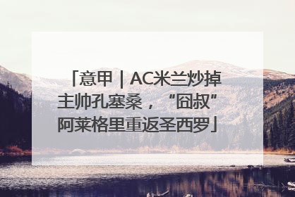 意甲｜AC米兰炒掉主帅孔塞桑，“囧叔”阿莱格里重返圣西罗