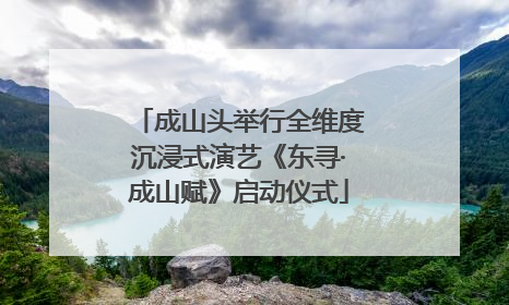 成山头举行全维度沉浸式演艺《东寻·成山赋》启动仪式