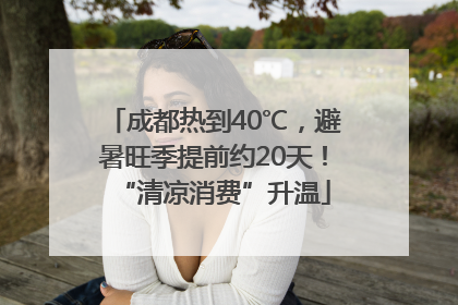 成都热到40℃，避暑旺季提前约20天！“清凉消费”升温