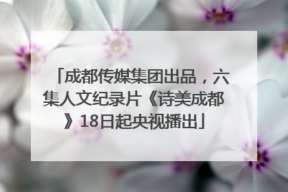 成都传媒集团出品，六集人文纪录片《诗美成都》18日起央视播出